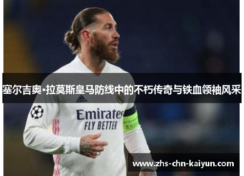 塞尔吉奥·拉莫斯皇马防线中的不朽传奇与铁血领袖风采
