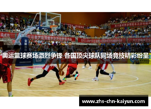 奥运篮球赛场激烈争锋 各国顶尖球队同场竞技精彩纷呈