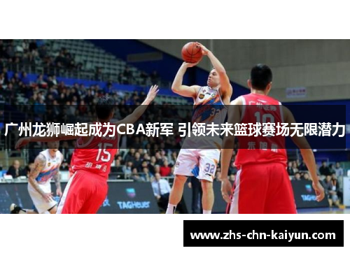 广州龙狮崛起成为CBA新军 引领未来篮球赛场无限潜力