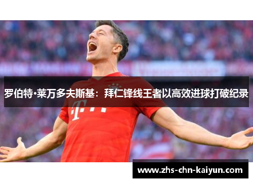 罗伯特·莱万多夫斯基：拜仁锋线王者以高效进球打破纪录