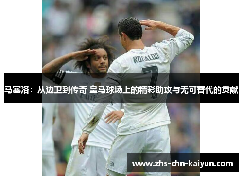 马塞洛：从边卫到传奇 皇马球场上的精彩助攻与无可替代的贡献