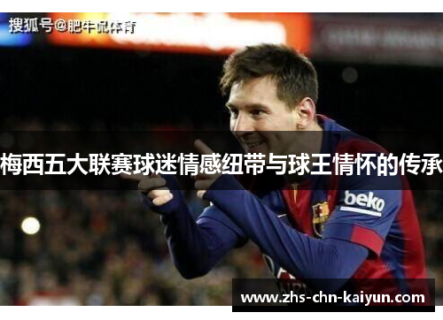 梅西五大联赛球迷情感纽带与球王情怀的传承
