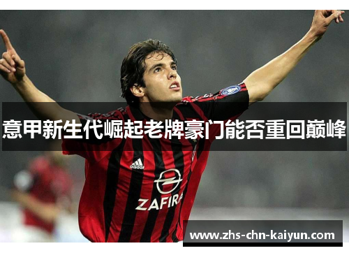 意甲新生代崛起老牌豪门能否重回巅峰
