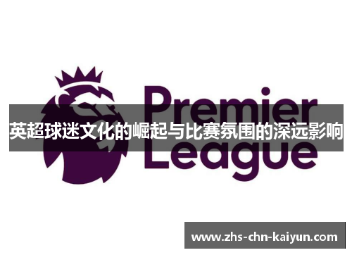 英超球迷文化的崛起与比赛氛围的深远影响