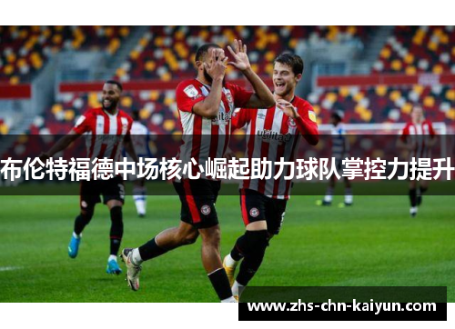 布伦特福德中场核心崛起助力球队掌控力提升