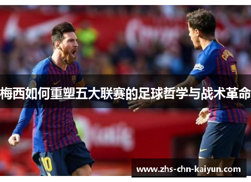 梅西如何重塑五大联赛的足球哲学与战术革命