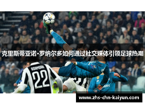 克里斯蒂亚诺·罗纳尔多如何通过社交媒体引领足球热潮